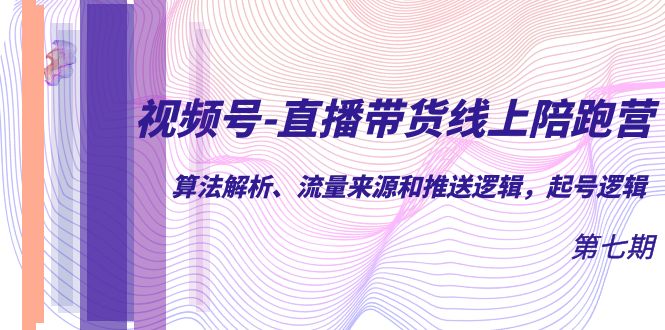 视频号-直播带货线上陪跑营第7期：算法解析、流量来源和推送逻辑，起号逻辑-淘金创客