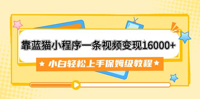 靠蓝猫小程序一条视频变现16000+小白轻松上手保姆级教程（附166G资料素材）-淘金创客