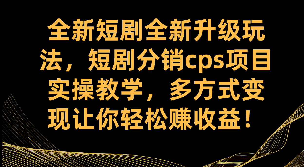 全新短剧全新升级玩法，短剧分销cps项目实操教学 多方式变现让你轻松赚收益-淘金创客