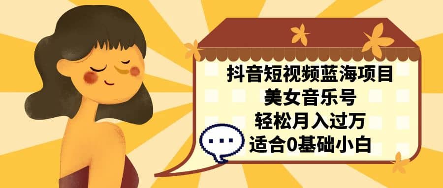 抖音短视频蓝海项目，美女音乐号，轻松月入过万 适合小白（教程+100G素材）-淘金创客