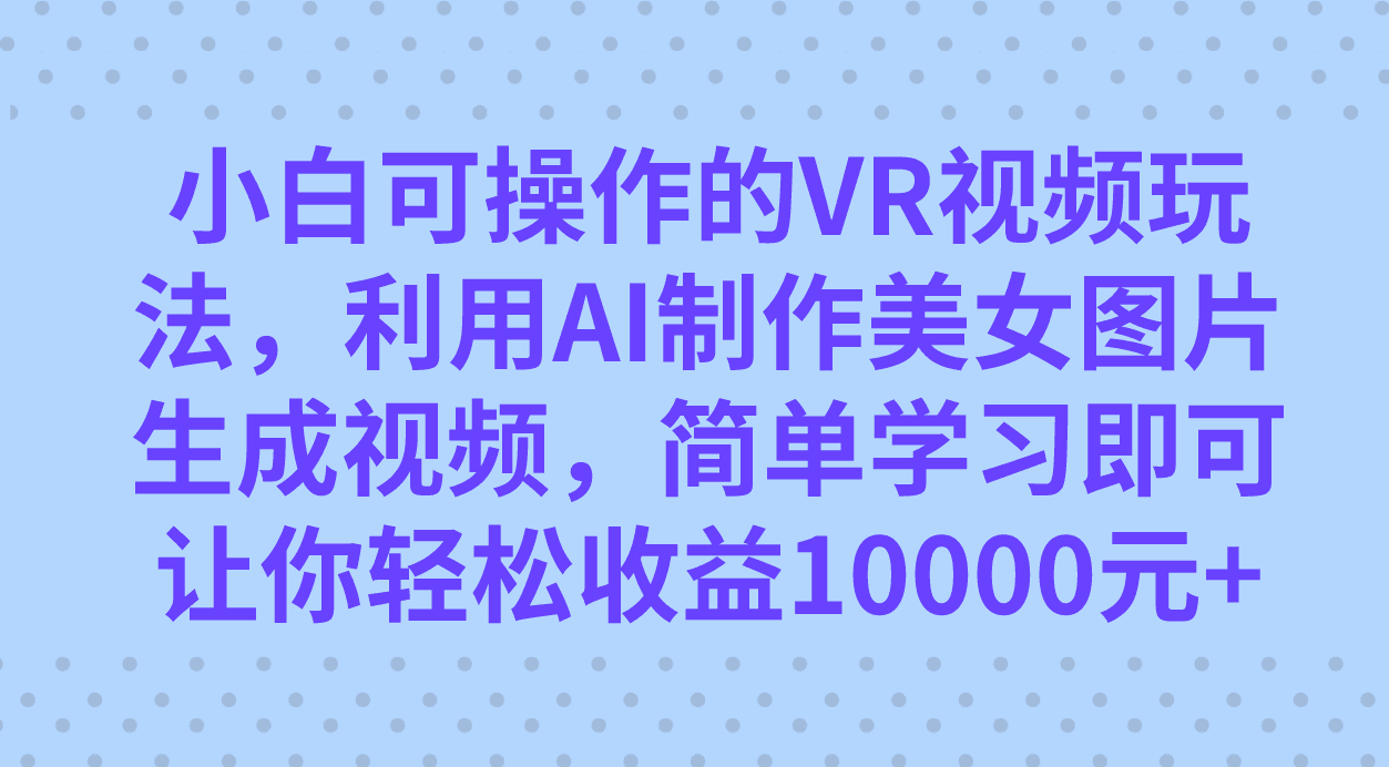 小白可操作的VR视频玩法，利用AI制作美女图片生成视频，你轻松收益10000+-淘金创客
