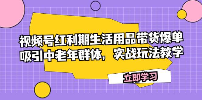 视频号红利期生活用品带货爆单，吸引中老年群体，实战玩法教学-淘金创客