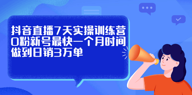 抖音直播7天实操训练营，0粉新号最快一个月时间做到日销3万单-淘金创客