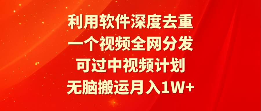 利用软件深度去重，一个视频全网分发，可过中视频计划，无脑搬运月入1W+-淘金创客