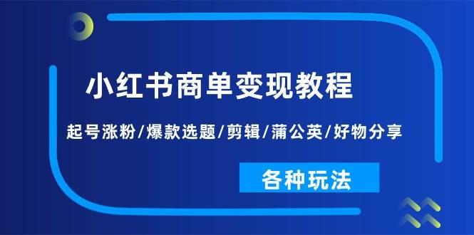 小红书商单变现教程：起号涨粉/爆款选题/剪辑/蒲公英/好物分享/各种玩法-淘金创客