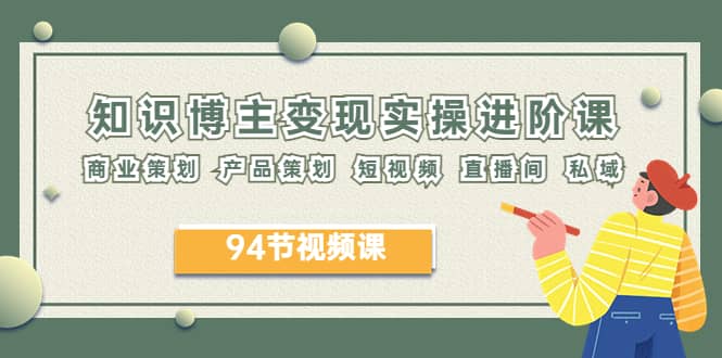 2023年知识-博主变现实操进阶课：商业策划 产品策划 短视频 直播间 私域-淘金创客