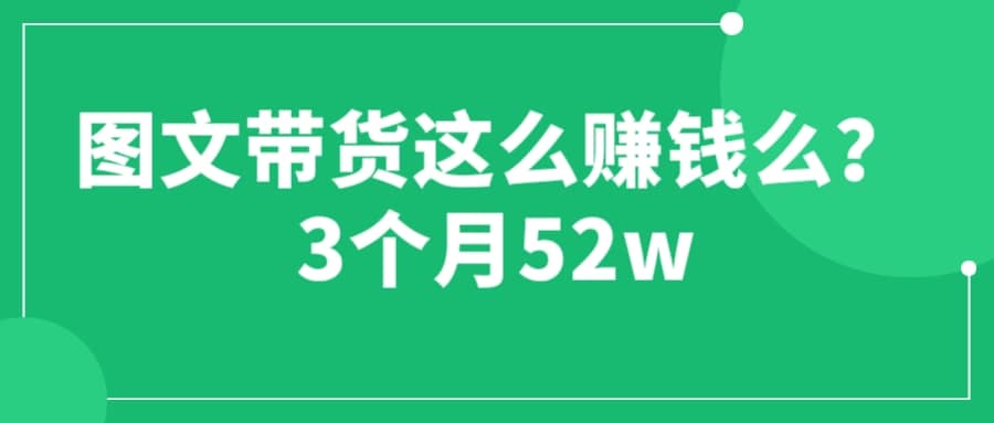 图文带货这么赚钱么? 3个月52W 图文带货运营加强课-淘金创客