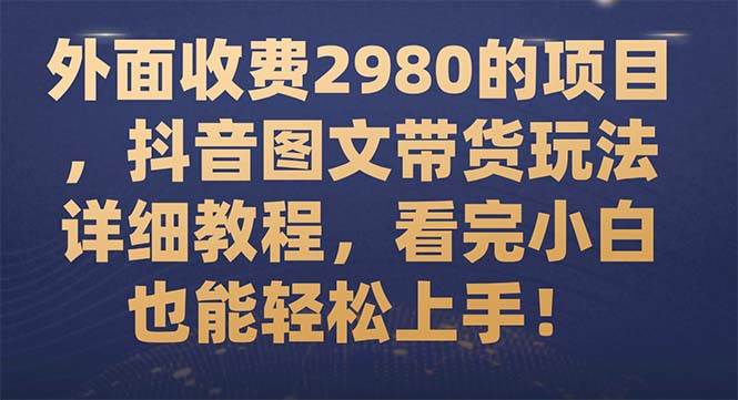 外面收费2980的项目，抖音图文带货玩法详细教程，看完小白也能轻松上手！-淘金创客