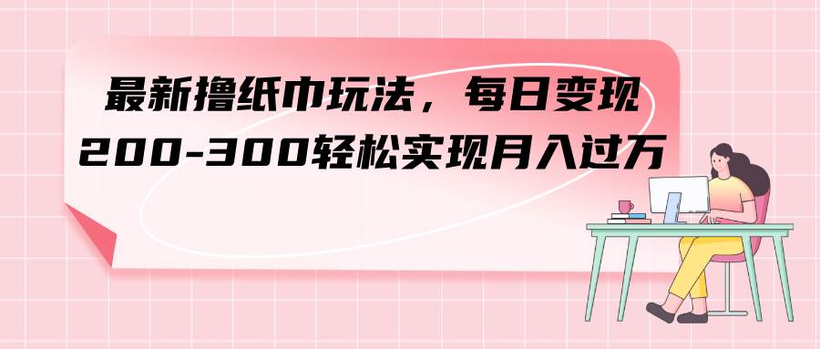 最新撸纸巾玩法，每日变现 200-300轻松实现月入过万-淘金创客