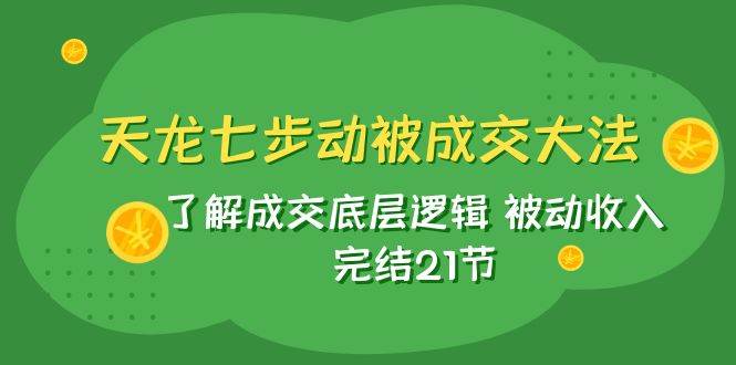 天龙/七步动被成交大法：了解成交底层逻辑 被动收入 完结21节-淘金创客
