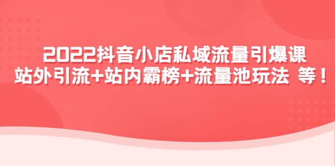 2022抖音小店私域流量引爆课：站外Y.L+站内霸榜+流量池玩法等等-淘金创客