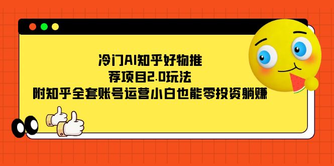 冷门AI知乎好物推荐项目2.0玩法，附知乎全套账号运营，小白也能零投资躺赚-淘金创客