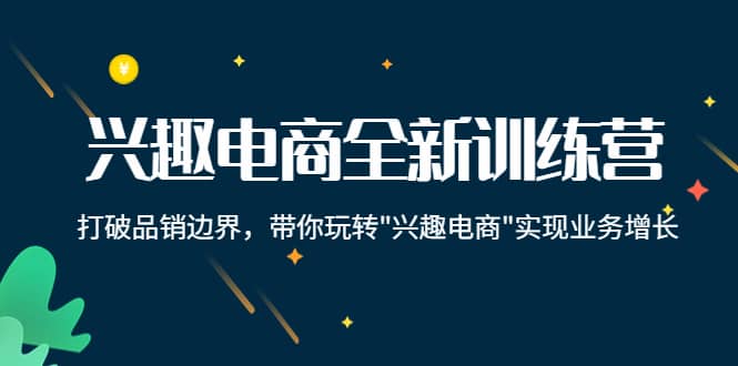 兴趣电商全新训练营：打破品销边界，带你玩转“兴趣电商“实现业务增长-淘金创客