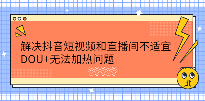 解决抖音短视频和直播间不适宜，DOU+无法加热问题-淘金创客