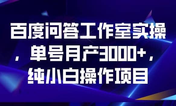 百度问答工作室实操，单号月产3000+，纯小白操作项目【揭秘】-淘金创客