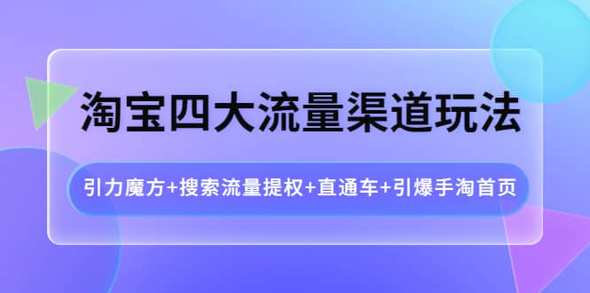 淘宝四大流量渠道玩法：引力魔方+搜索流量提权+直通车+引爆手淘首页-淘金创客