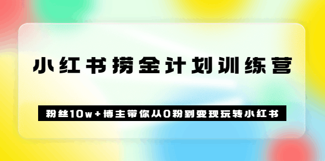 《小红书捞金计划训练营》粉丝10w+博主带你从0粉到变现玩转小红书（72节课)-淘金创客