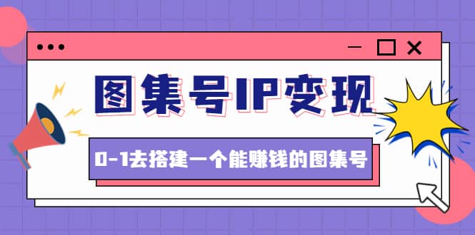 图集号IP变现，0-1去搭建一个能ZQ的图集号（文档+资料+视频）无水印-淘金创客