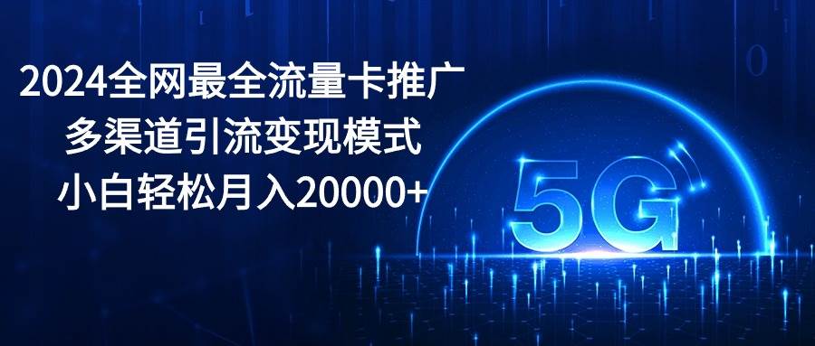 2024全网最全流量卡推广多渠道引流变现模式，小白轻松月入20000+-淘金创客