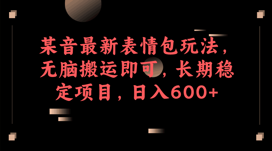 某音最新表情包玩法，无脑搬运即可，长期稳定项目，日入600+-淘金创客