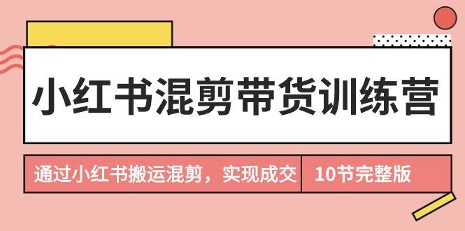 小红书混剪带货训练营，通过小红书搬运混剪，实现成交（10节课完结版）-淘金创客