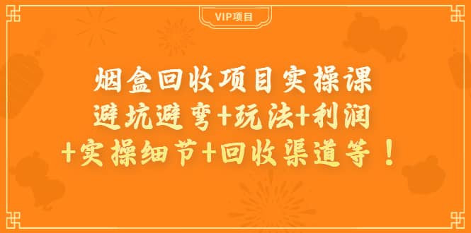 烟盒回收项目实操课：避坑避弯+玩法+利润+实操细节+回收渠道等-淘金创客