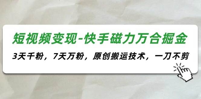 短视频变现-快手磁力万合掘金，3天千粉，7天万粉，原创搬运技术，一刀不剪-淘金创客