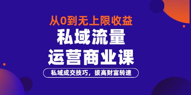 从0到无上限收益的《私域流量运营商业课》私域成交技巧，拔高财富转速-淘金创客