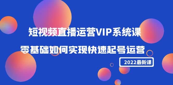 2022短视频直播运营VIP系统课：零基础如何实现快速起号运营（价值2999）-淘金创客