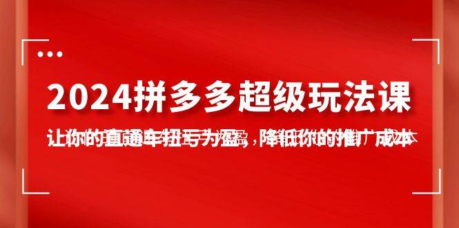 2024拼多多-超级玩法课，让你的直通车扭亏为盈，降低你的推广成本-7节课-淘金创客