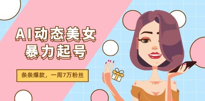 AI动态美女暴力起号2.0，新赛道原创作品，条条爆款，一周7万粉丝-淘金创客