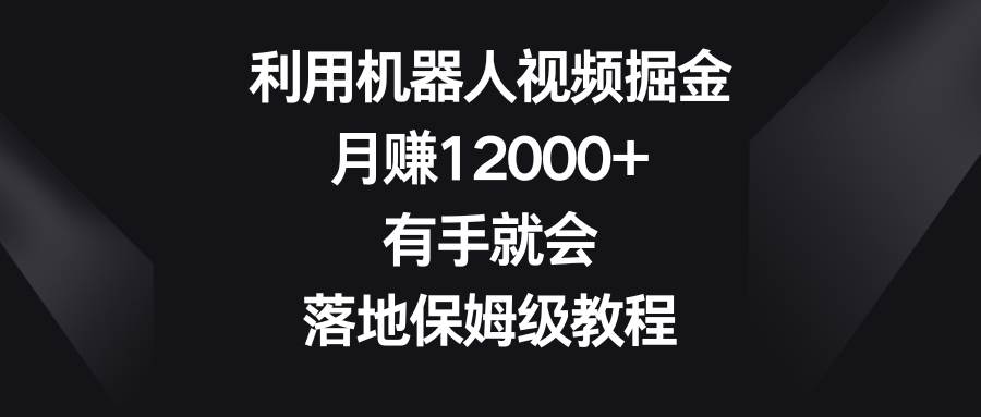 利用机器人视频掘金，月赚12000+，有手就会，落地保姆级教程-淘金创客