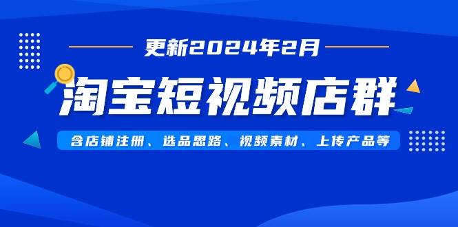 淘宝短视频店群（更新2024年2月）含店铺注册、选品思路、视频素材、上传…-淘金创客