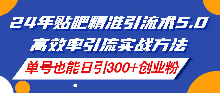 24年贴吧精准引流术5.0，高效率引流实战方法，单号也能日引300+创业粉-淘金创客