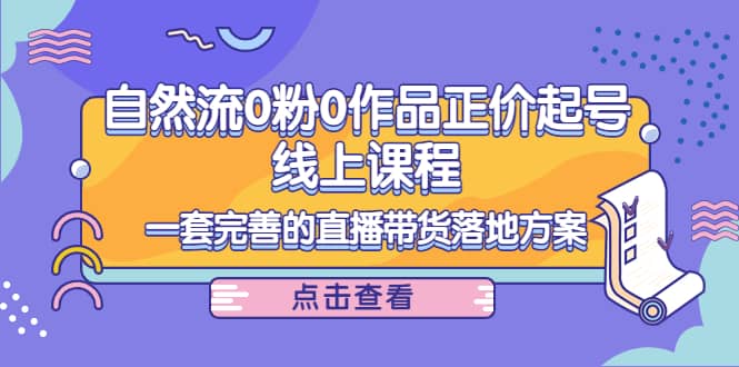自然流0粉0作品正价起号线上课程：一套完善的直播带货落地方案-淘金创客