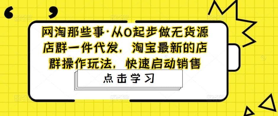 从0起步做无货源店群一件代发，淘宝最新的店群操作玩法，快速启动销售-淘金创客