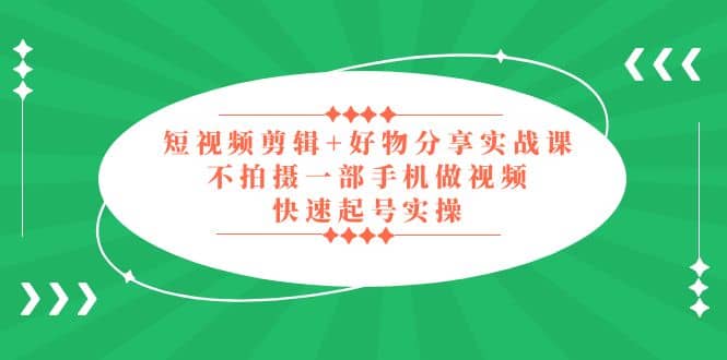 短视频剪辑+好物分享实战课，无需拍摄一部手机做视频，快速起号实操-淘金创客