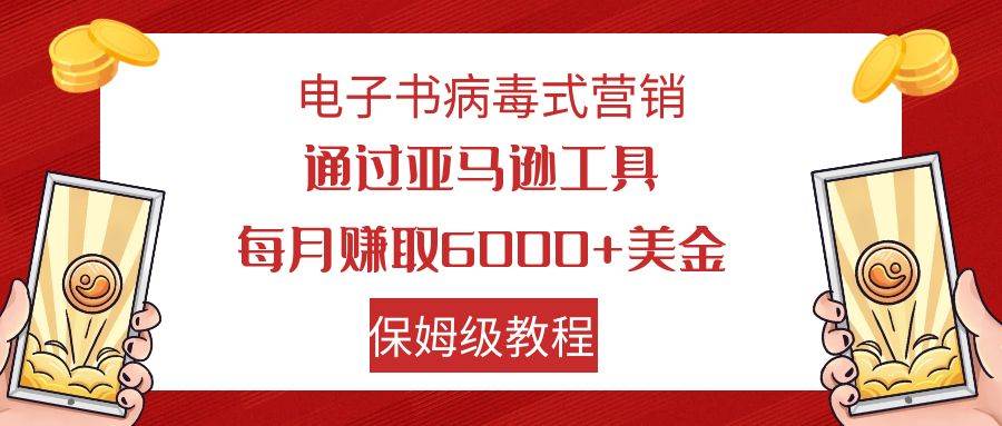 电子书病毒式营销 通过亚马逊工具每月赚6000+美金 小白轻松上手 保姆级教程-淘金创客
