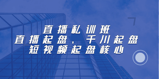 直播私训班：直播起盘、千川起盘、短视频起盘核心-淘金创客