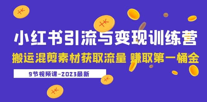 2023小红书引流与变现训练营：搬运混剪素材获取流量 赚取第一桶金（9节课）-淘金创客