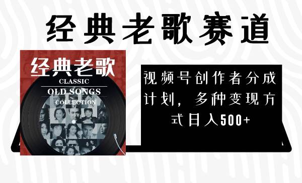 视频号创作者分成计划，经典老歌赛道，多种变现方式日入500+（完整素材）-淘金创客