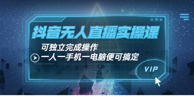 抖音无人直播实操课：可独立完成操作，一人一手机一电脑便可搞定-淘金创客