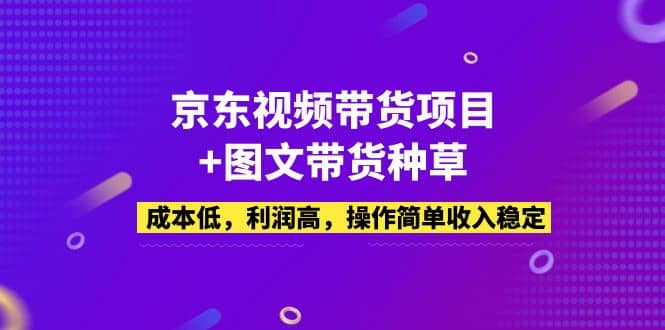 京东视频带货项目+图文带货种草，成本低，利润高，操作简单收入稳定-淘金创客