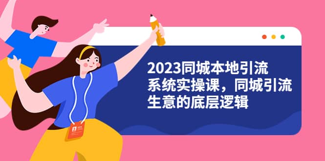 2023同城本地引流系统实操课，同城引流生意的底层逻辑（31节视频课）-淘金创客