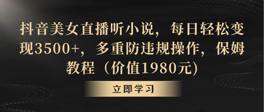 抖音美女直播听小说，每日轻松变现3500+，多重防违规操作，保姆教程（价值1980元)-淘金创客