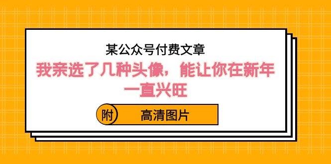 某公众号付费文章：我亲选了几种头像，能让你在新年一直兴旺（附高清图片）-淘金创客