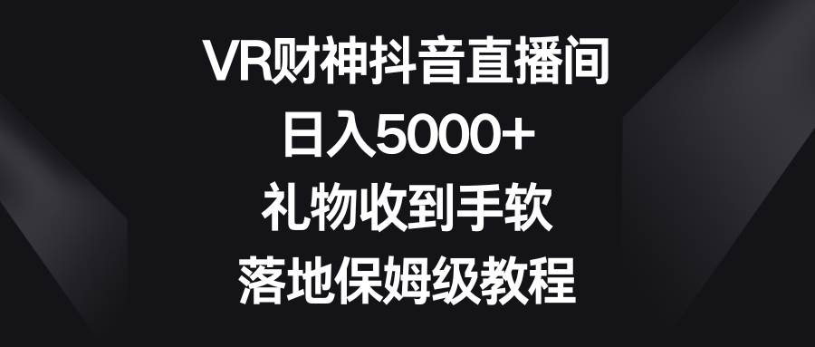 VR财神抖音直播间，日入5000+，礼物收到手软，落地保姆级教程-淘金创客