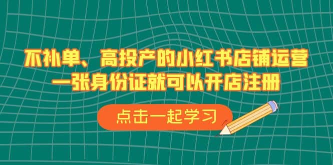 不补单、高投产的小红书店铺运营，一张身份证就可以开店注册（33节课）-淘金创客