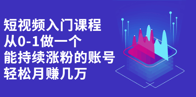 短视频入门课程，从0-1做一个能持续涨粉的账号-淘金创客