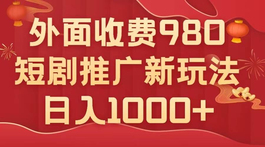 外面收费980，短剧推广最新搬运玩法，几分钟一个作品，日入1000+-淘金创客